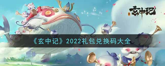 玄中记2022最新礼包兑换码有哪些2022礼包兑换码大全