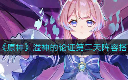 原神溢神的论证第二天阵容怎么搭配  溢神的论证第二天阵容搭配推荐