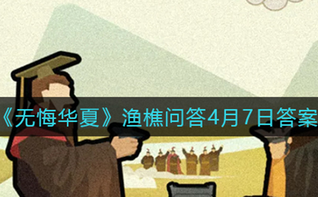 无悔华夏渔樵问答4月7日答案是什么  渔樵问答4月7日答案分享