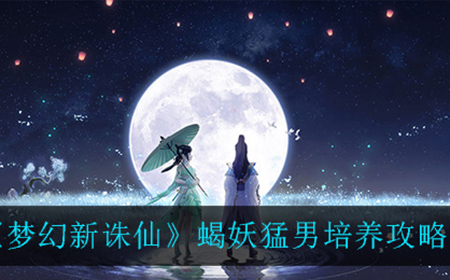 梦幻新诛仙蝎妖猛男应该怎么培养  蝎妖猛男培养攻略