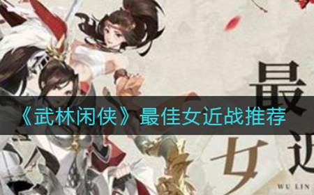 武林闲侠哪个女近战最好  最佳女近战推荐