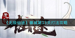 无极仙途兽域第13关怎么打  兽域第13关打法攻略