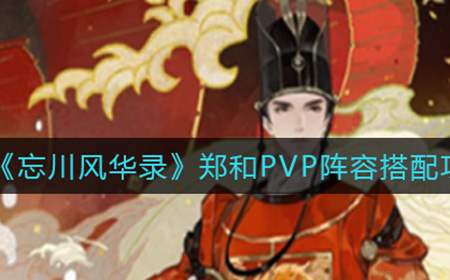 忘川风华录郑和PVP阵容怎么搭配  郑和PVP阵容搭配攻略