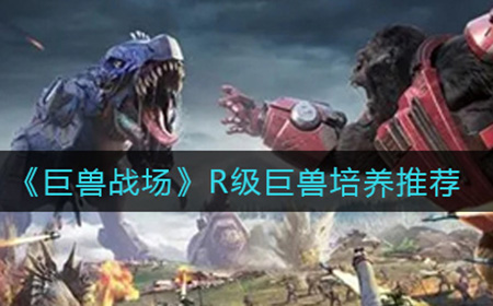 巨兽战场R级巨兽要不要培养  R级巨兽培养推荐