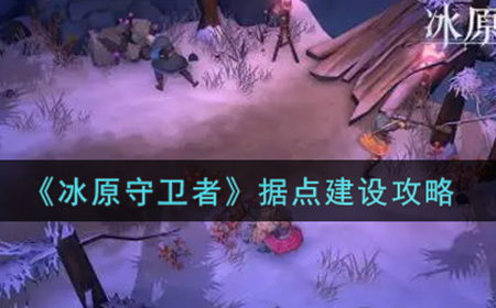 冰原守卫者据点怎么建设  据点建设攻略