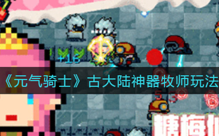 元气骑士古大陆神器牧师怎么玩  古大陆神器牧师玩法攻略