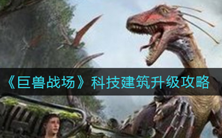 巨兽战场科技建筑哪些需要升级  科技建筑升级攻略