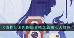 原神画外旅照青植之篇第七天怎么完成  画外旅照青植之篇第七天攻略