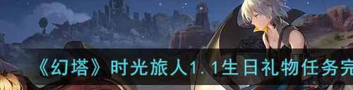 幻塔时光旅人1.1生日礼物任务如何完成  时光旅人1.1生日礼物任务完成攻略