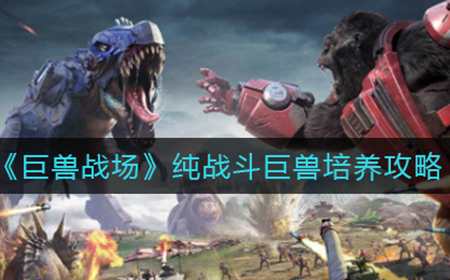 巨兽战场纯战斗巨兽前期怎么培养  纯战斗巨兽前期培养攻略