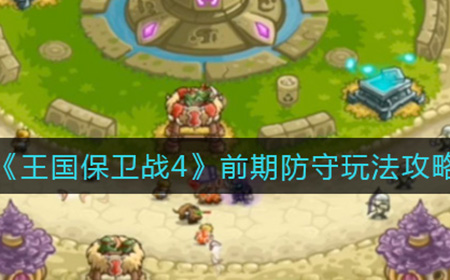 王国保卫战4前期防守怎么玩  前期防守玩法攻略