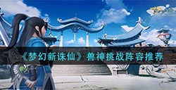 梦幻新诛仙兽神挑战怎么打  兽神挑战阵容推荐