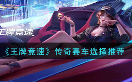 王牌竞速传奇赛车怎么选择  传奇赛车选择推荐