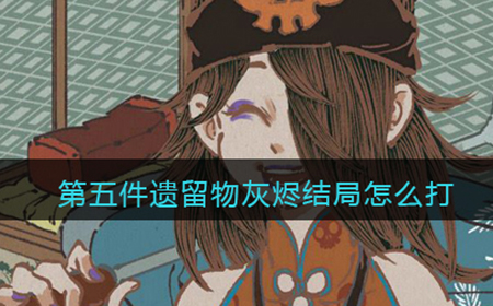第五件遗留物灰烬结局怎么打  灰烬结局打法攻略