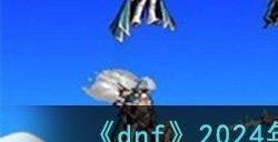 dnf2024年春节套四个至尊多少钱 2024春节套四个至尊价格一览