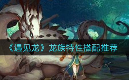 遇见龙龙族特性怎么搭配  龙族特性搭配推荐