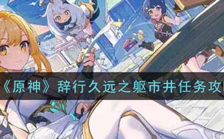 原神辞行久远之躯市井任务怎么做  辞行久远之躯市井任务攻略