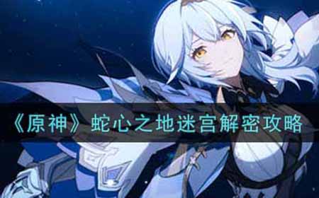 原神蛇心之地迷宫怎么解密  蛇心之地迷宫解密攻略