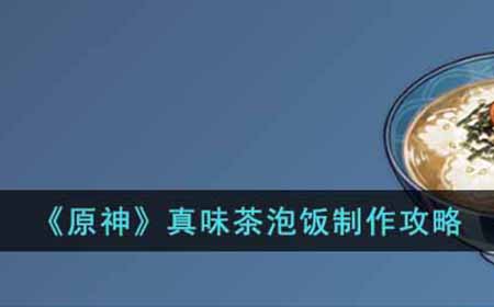 原神真味茶泡饭怎么做  真味茶泡饭制作攻略