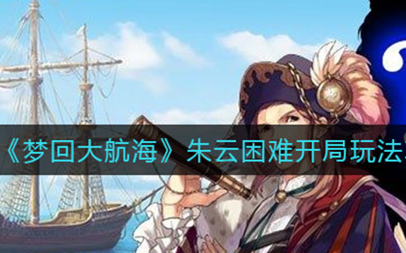 梦回大航海朱云困难开局怎么玩  朱云困难开局玩法攻略