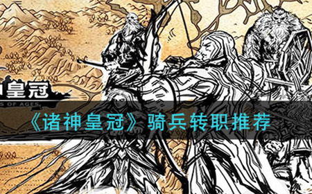 诸神皇冠骑兵转什么好  骑兵转职推荐