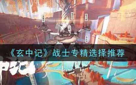 玄中记战士专精怎么选  战士专精选择推荐