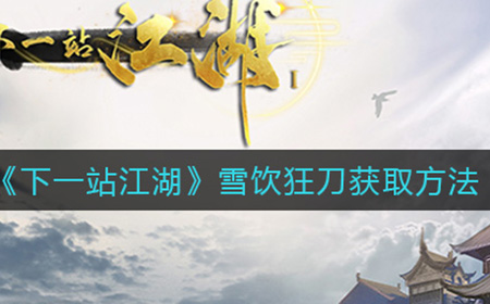 下一站江湖雪饮狂刀怎么获得  雪饮狂刀获取方法