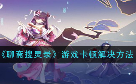 聊斋搜灵录游戏卡顿怎么办  游戏卡顿解决方法