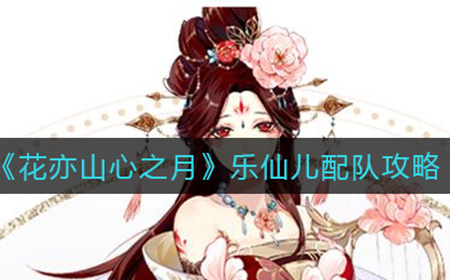 花亦山心之月乐仙儿怎么配队  乐仙儿配队攻略