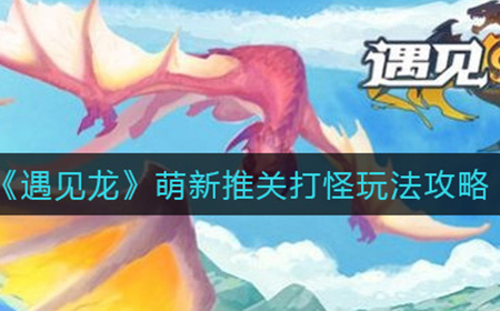 遇见龙萌新玩家如何推关打怪  萌新推关打怪玩法攻略