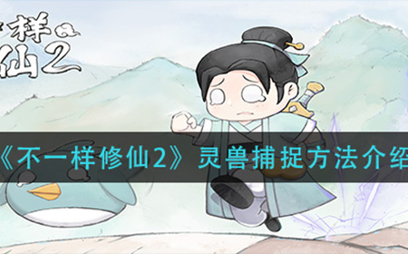 不一样修仙2灵兽怎么捕捉  灵兽捕捉方法介绍