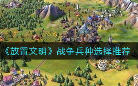 放置文明战争兵种怎么选  战争兵种选择推荐