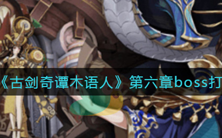 古剑奇谭木语人第六章boss怎么打  第六章boss打法攻略