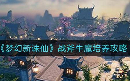 梦幻新诛仙战斧牛魔怎么培养  战斧牛魔培养攻略