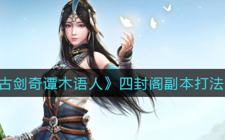 古剑奇谭木语人四封阁副本怎么打  四封阁副本打法攻略