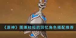 原神图莱杜拉的回忆适合什么角色  图莱杜拉的回忆角色搭配推荐