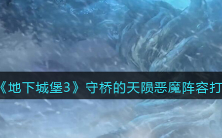 地下城堡3魂之诗守桥的天陨恶魔怎么打  守桥的天陨恶魔阵容打法攻略
