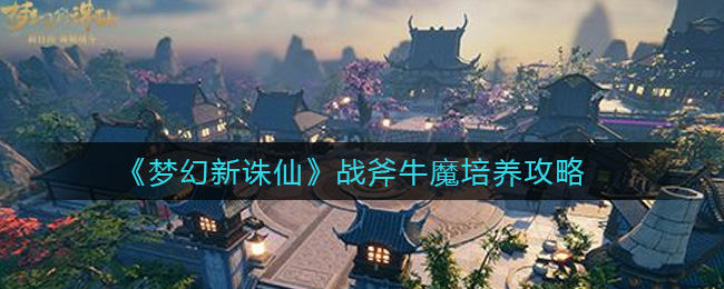 梦幻新诛仙战斧牛魔怎么培养  战斧牛魔培养攻略