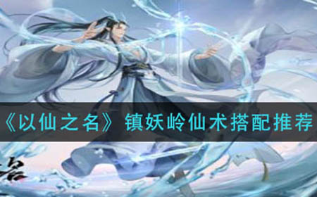 以仙之名镇妖岭仙术如何搭配  镇妖岭仙术搭配推荐