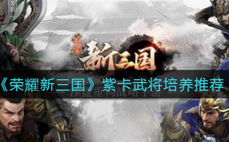 荣耀新三国紫卡武将怎么培养  紫卡武将培养推荐