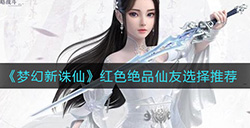 梦幻新诛仙红色绝品仙友怎么选红色绝品仙友选择推荐