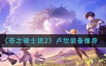 苍之骑士团2卢坎装备怎么搭配  卢坎装备推荐