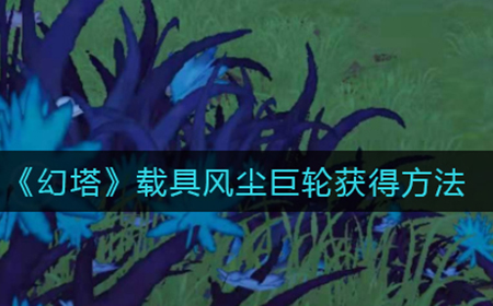 幻塔载具风尘巨轮怎么获得  载具风尘巨轮获得方法