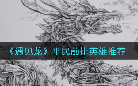 遇见龙平民玩家选择哪些英雄做前排  平民前排英雄推荐