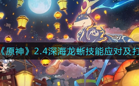 原神2.4深海龙蜥怎么打  2.4深海龙蜥技能应对及打法攻略