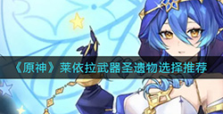 原神莱依拉武器圣遗物怎么选  莱依拉武器圣遗物选择推荐