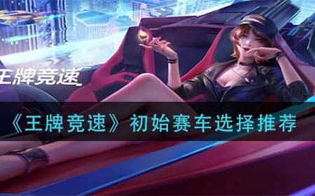 王牌竞速初始赛车选什么  初始赛车选择推荐