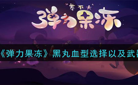 弹力果冻黑丸应该如何搭配武器以及血型  黑丸血型选择以及武器搭配推荐