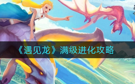 遇见龙满级进化如何完成  满级进化攻略