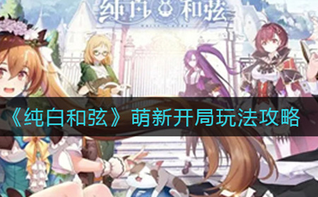 纯白和弦萌新不知道开局做什么  萌新开局玩法攻略